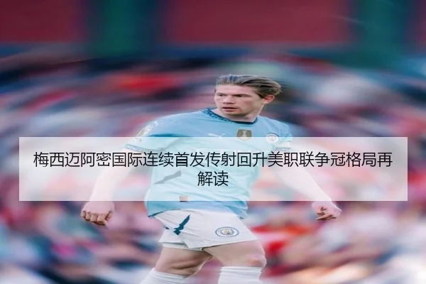梅西迈阿密国际连续首发传射回升美职联争冠格局再解读 - kaiyunsport