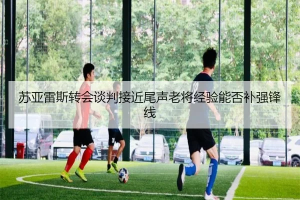 苏亚雷斯转会谈判接近尾声老将经验能否补强锋线 - kaiyunsport
