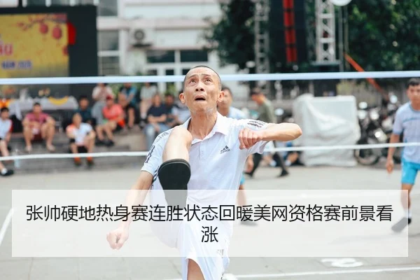 张帅硬地热身赛连胜状态回暖美网资格赛前景看涨 - kaiyunsport