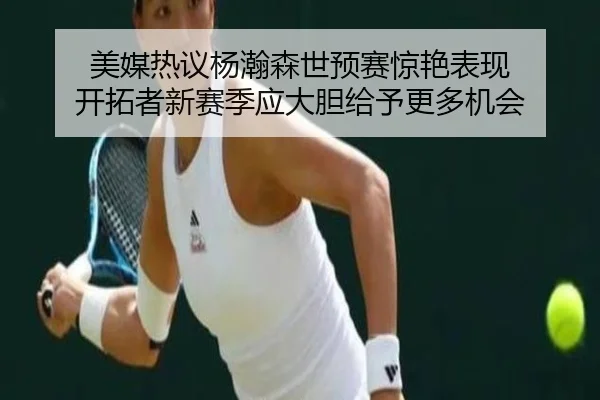 美媒热议杨瀚森世预赛惊艳表现 开拓者新赛季应大胆给予更多机会 - kaiyunsport