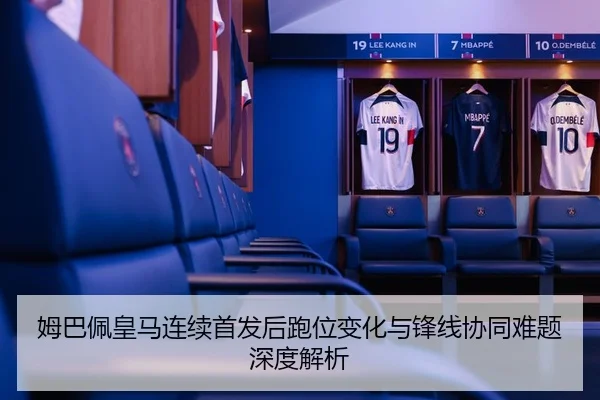 姆巴佩皇马连续首发后跑位变化与锋线协同难题深度解析 - kaiyunsport