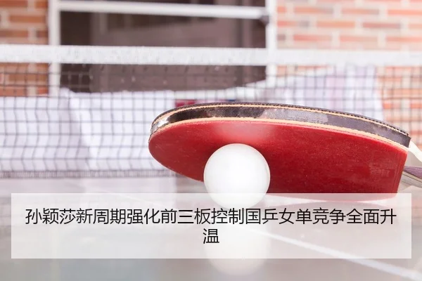 孙颖莎新周期强化前三板控制国乒女单竞争全面升温 - kaiyunsport