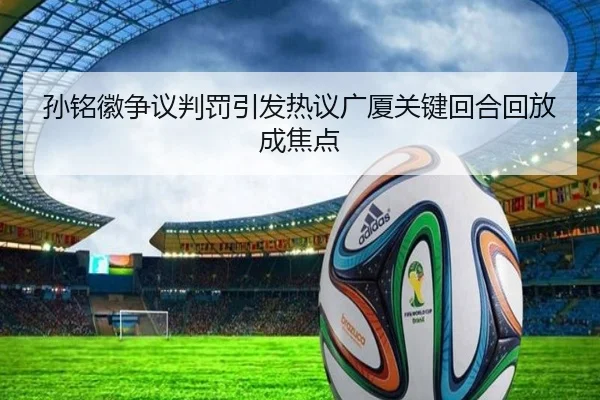 孙铭徽争议判罚引发热议广厦关键回合回放成焦点 - kaiyunsport