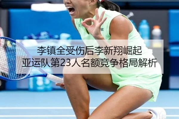 李镇全受伤后李新翔崛起 亚运队第23人名额竞争格局解析 - kaiyunsport