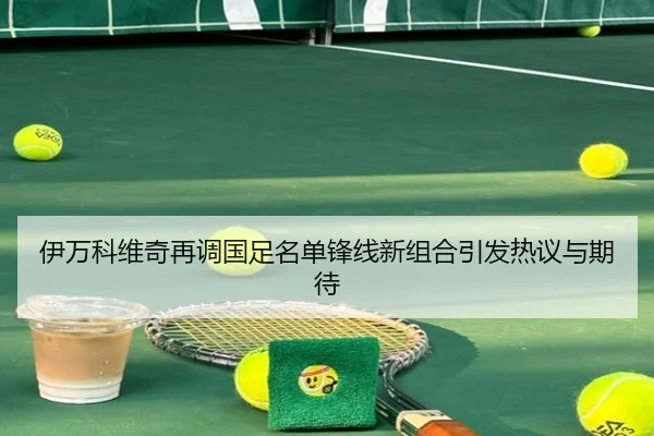 伊万科维奇再调国足名单锋线新组合引发热议与期待 | kaiyunsport