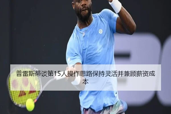 普雷斯蒂谈第15人操作思路保持灵活并兼顾薪资成本 - kaiyunsport